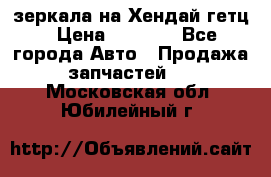 зеркала на Хендай гетц › Цена ­ 2 000 - Все города Авто » Продажа запчастей   . Московская обл.,Юбилейный г.